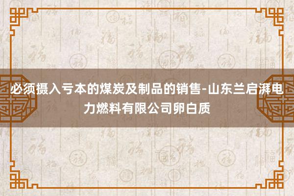 必须摄入亏本的煤炭及制品的销售-山东兰启湃电力燃料有限公司卵白质